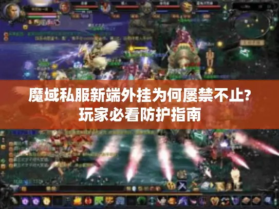 魔域私服新端外挂为何屡禁不止?玩家必看防护指南