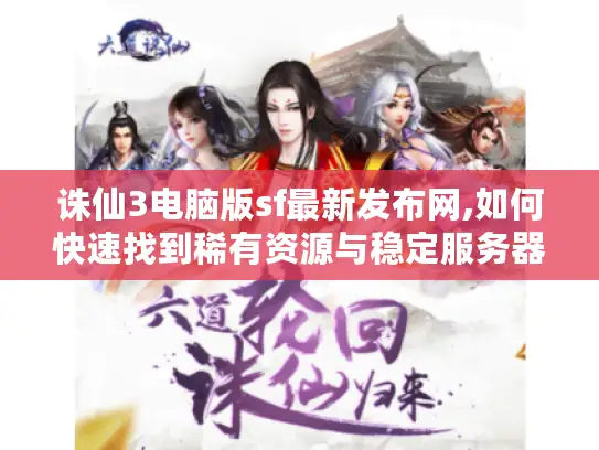 诛仙3电脑版sf最新发布网,如何快速找到稀有资源与稳定服务器?
