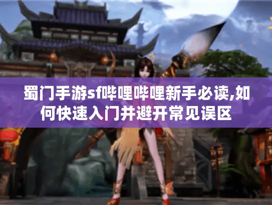 蜀门手游sf哔哩哔哩新手必读,如何快速入门并避开常见误区