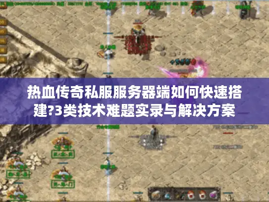 热血传奇私服服务器端如何快速搭建?3类技术难题实录与解决方案 热血传奇私服服务器端如何快速搭建?3类技术难题实录与解决方案