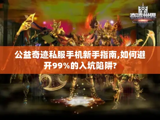 公益奇迹私服手机新手指南,如何避开99%的入坑陷阱? 公益奇迹私服手机新手指南,如何避开99%的入坑陷阱?