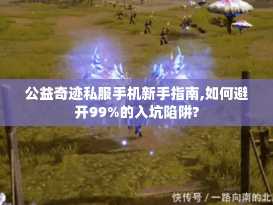 公益奇迹私服手机新手指南,如何避开99%的入坑陷阱? 公益奇迹私服手机新手指南,如何避开99%的入坑陷阱?