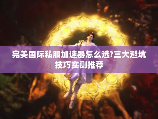 完美国际私服加速器怎么选?三大避坑技巧实测推荐 完美国际私服加速器怎么选?三大避坑技巧实测推荐