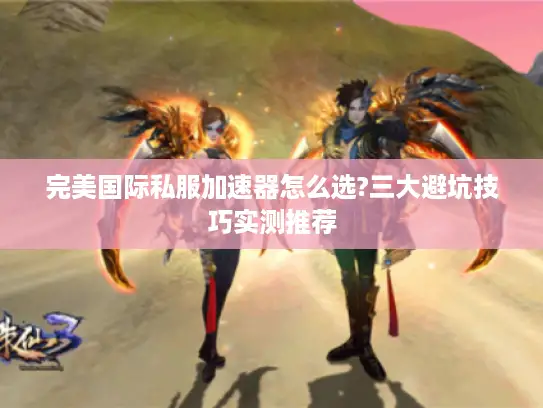 完美国际私服加速器怎么选?三大避坑技巧实测推荐 完美国际私服加速器怎么选?三大避坑技巧实测推荐