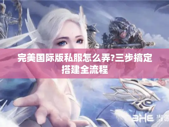 完美国际版私服怎么弄?三步搞定搭建全流程 完美国际版私服怎么弄?三步搞定搭建全流程