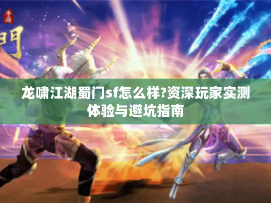 龙啸江湖蜀门sf怎么样?资深玩家实测体验与避坑指南