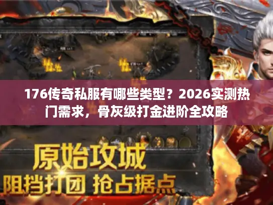 176传奇私服有哪些类型？2026实测热门需求，骨灰级打金进阶全攻略