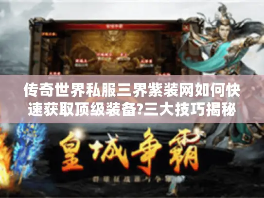 传奇世界私服三界紫装网如何快速获取顶级装备?三大技巧揭秘