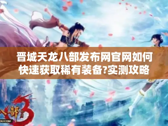 晋城天龙八部发布网官网如何快速获取稀有装备?实测攻略公开