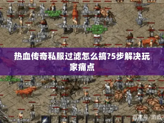 热血传奇私服过滤怎么搞?5步解决玩家痛点