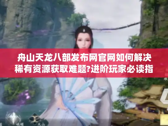 舟山天龙八部发布网官网如何解决稀有资源获取难题?进阶玩家必读指南