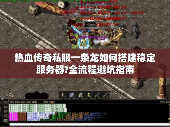 热血传奇私服一条龙如何搭建稳定服务器?全流程避坑指南