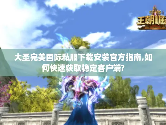大圣完美国际私服下载安装官方指南,如何快速获取稳定客户端?