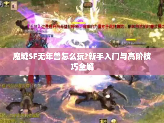 魔域SF无年兽怎么玩?新手入门与高阶技巧全解