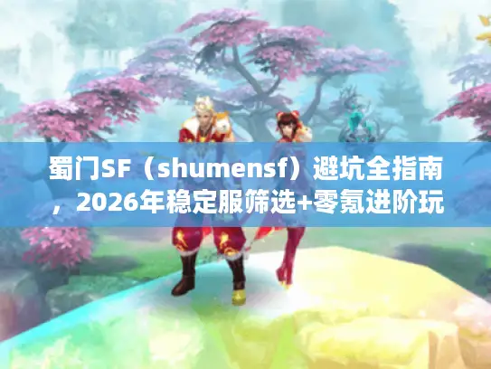 蜀门SF（shumensf）避坑全指南，2026年稳定服筛选+零氪进阶玩法