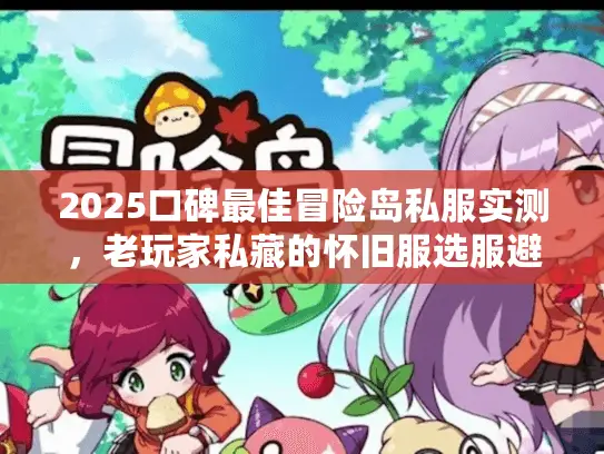 2025口碑最佳冒险岛私服实测,老玩家私藏的怀旧服选服避坑全指南 2025口碑最佳冒险岛私服实测,老玩家私藏的怀旧服选服避坑全指南