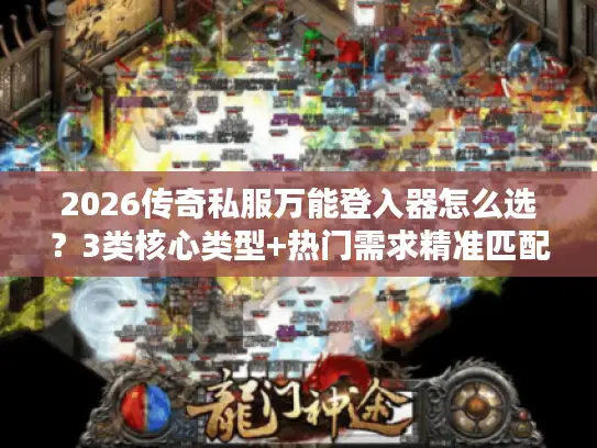 2026传奇私服万能登入器怎么选？3类核心类型+热门需求精准匹配