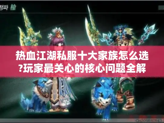 热血江湖私服十大家族怎么选?玩家最关心的核心问题全解答