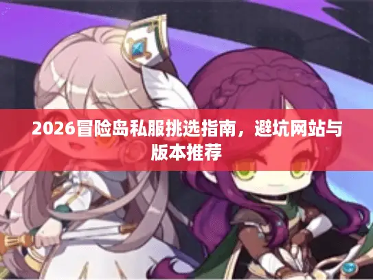 2026冒险岛私服挑选指南，避坑网站与版本推荐