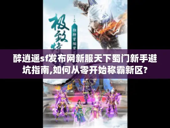 醉逍遥sf发布网新服天下蜀门新手避坑指南,如何从零开始称霸新区? 醉逍遥sf发布网新服天下蜀门新手避坑指南,如何从零开始称霸新区?