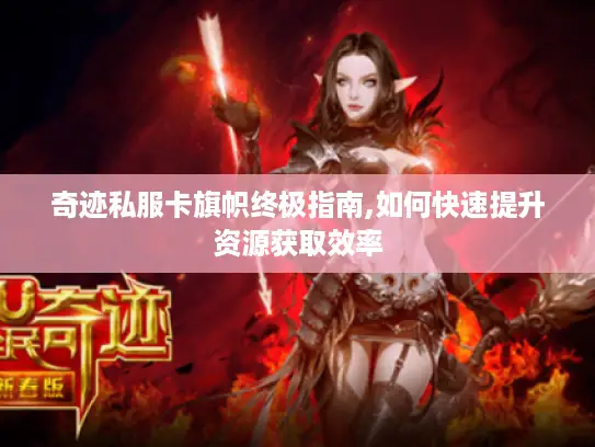 奇迹私服卡旗帜终极指南,如何快速提升资源获取效率
