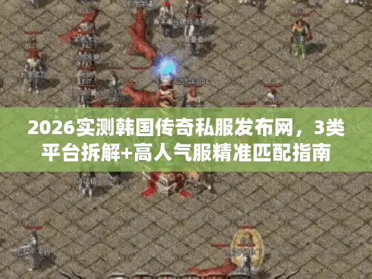 2026实测韩国传奇私服发布网,3类平台拆解+高人气服精准匹配指南 2026实测韩国传奇私服发布网,3类平台拆解+高人气服精准匹配指南