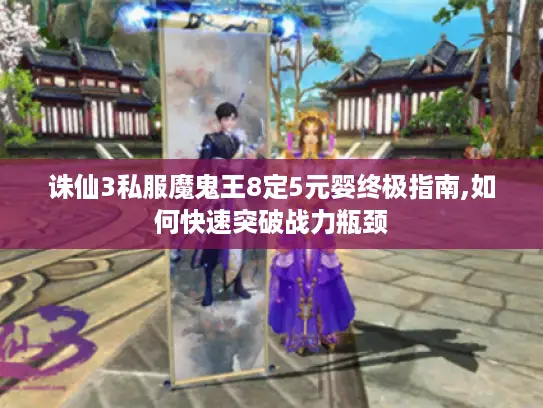 诛仙3私服魔鬼王8定5元婴终极指南,如何快速突破战力瓶颈