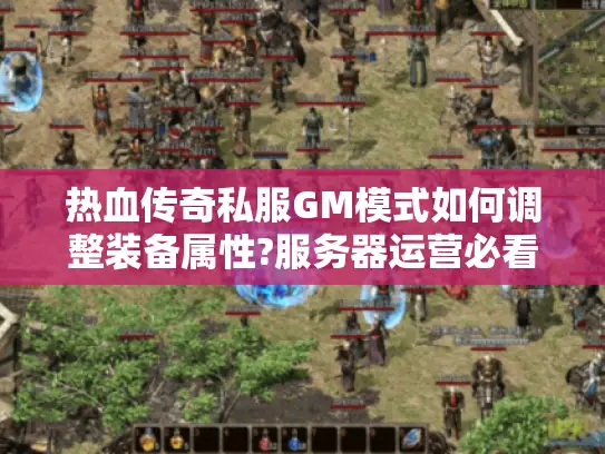 热血传奇私服GM模式如何调整装备属性?服务器运营必看攻略