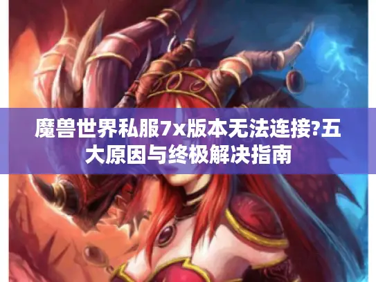 魔兽世界私服7x版本无法连接?五大原因与终极解决指南 魔兽世界私服7x版本无法连接?五大原因与终极解决指南