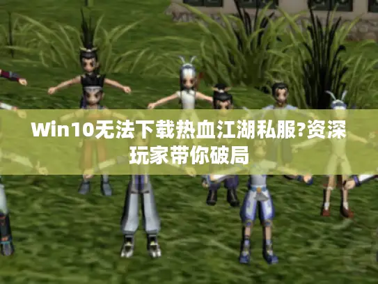 Win10无法下载热血江湖私服?资深玩家带你破局 Win10无法下载热血江湖私服?资深玩家带你破局