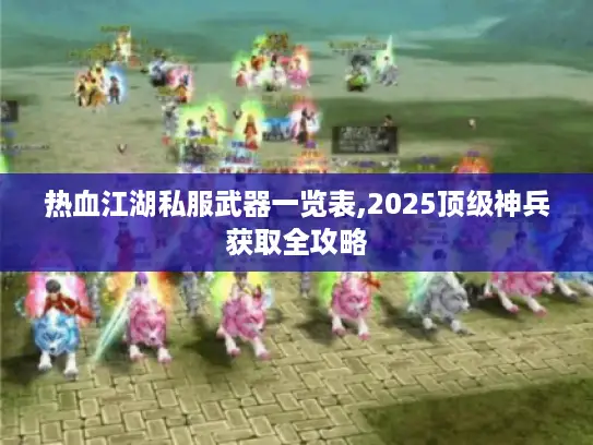 热血江湖私服武器一览表,2025顶级神兵获取全攻略