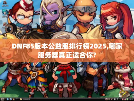 DNF85版本公益服排行榜2025,哪家服务器真正适合你?