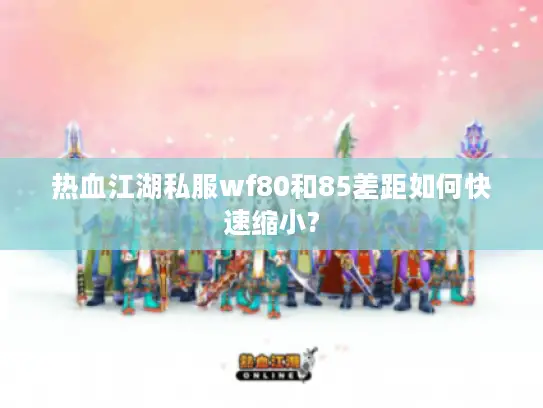 热血江湖私服wf80和85差距如何快速缩小? 热血江湖私服wf80和85差距如何快速缩小?