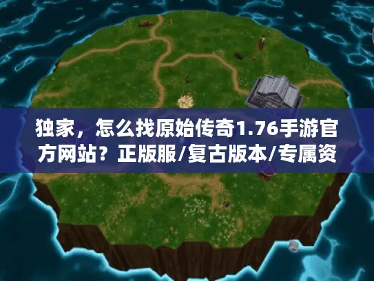 独家，怎么找原始传奇1.76手游官方网站？正版服/复古版本/专属资源全攻略