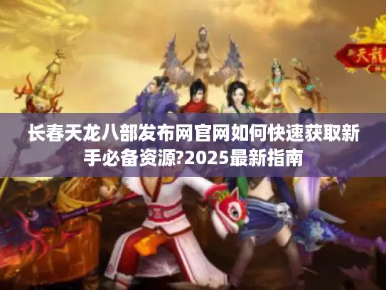 长春天龙八部发布网官网如何快速获取新手必备资源?2025最新指南 长春天龙八部发布网官网如何快速获取新手必备资源?2025最新指南