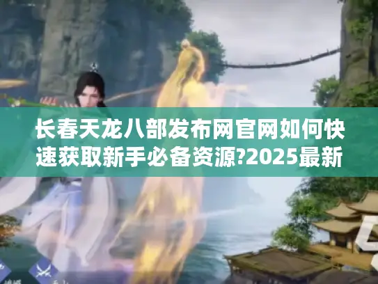 长春天龙八部发布网官网如何快速获取新手必备资源?2025最新指南 长春天龙八部发布网官网如何快速获取新手必备资源?2025最新指南