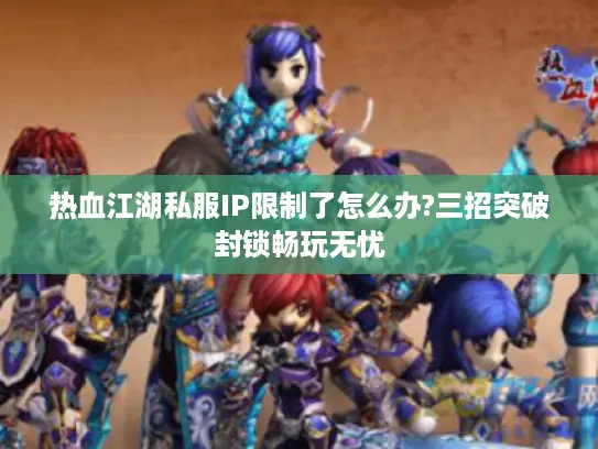 热血江湖私服IP限制了怎么办?三招突破封锁畅玩无忧