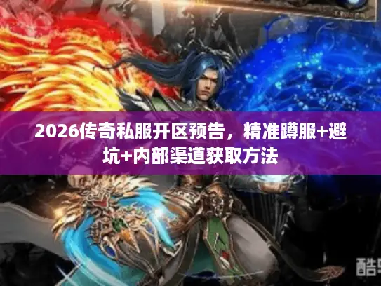 2026传奇私服开区预告,精准蹲服+避坑+内部渠道获取方法 2026传奇私服开区预告,精准蹲服+避坑+内部渠道获取方法