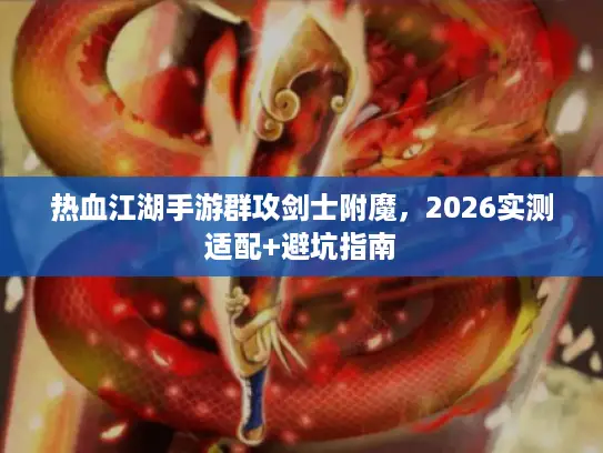 热血江湖手游群攻剑士附魔，2026实测适配+避坑指南