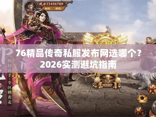 76精品传奇私服发布网选哪个？2026实测避坑指南