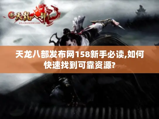 天龙八部发布网158新手必读,如何快速找到可靠资源? 天龙八部发布网158新手必读,如何快速找到可靠资源?