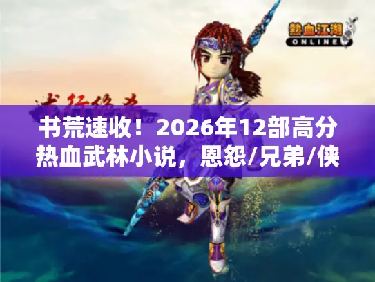 书荒速收！2026年12部高分热血武林小说，恩怨/兄弟/侠侣全覆盖