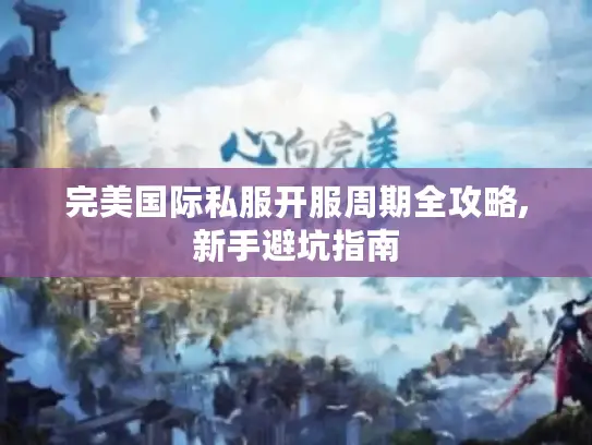 完美国际私服开服周期全攻略,新手避坑指南