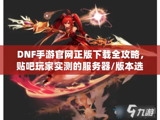 DNF手游官网正版下载全攻略,贴吧玩家实测的服务器/版本选择避坑指南 DNF手游官网正版下载全攻略,贴吧玩家实测的服务器/版本选择避坑指南