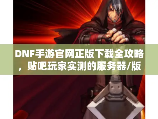 DNF手游官网正版下载全攻略,贴吧玩家实测的服务器/版本选择避坑指南 DNF手游官网正版下载全攻略,贴吧玩家实测的服务器/版本选择避坑指南