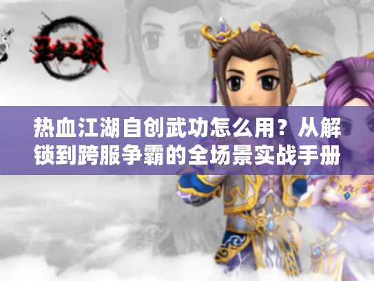 热血江湖自创武功怎么用？从解锁到跨服争霸的全场景实战手册