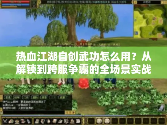 热血江湖自创武功怎么用？从解锁到跨服争霸的全场景实战手册