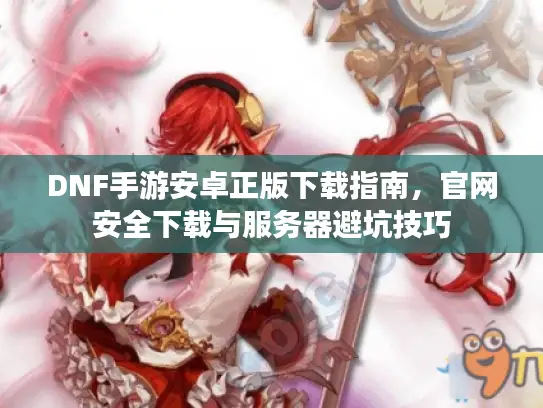 DNF手游安卓正版下载指南,官网安全下载与服务器避坑技巧 DNF手游安卓正版下载指南,官网安全下载与服务器避坑技巧