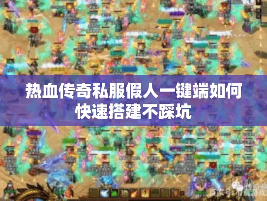 热血传奇私服假人一键端如何快速搭建不踩坑