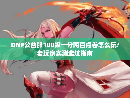 DNF公益服100级一分两百点卷怎么玩?老玩家实测避坑指南